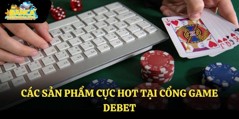 Các sản phẩm cực hot tại cổng game Debet