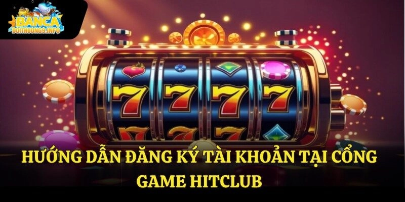 Hướng dẫn đăng ký tài khoản tại cổng game Hitclub