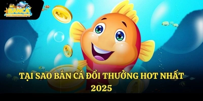 Tại sao bắn cá đổi thưởng hot nhất 2025?