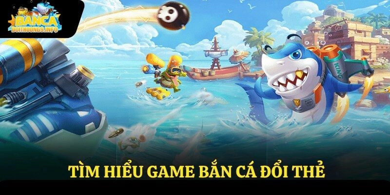 Tìm hiểu game bắn cá đổi thẻ