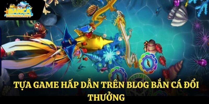 Tựa game hấp dẫn trên blog bắn cá đổi thưởng